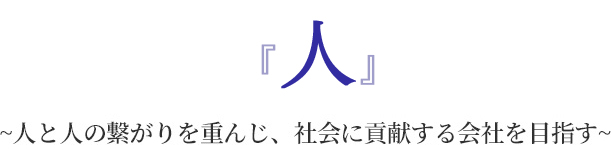 『人』~人と人の繋がりを重んじ、社会に貢献する会社を目指す~